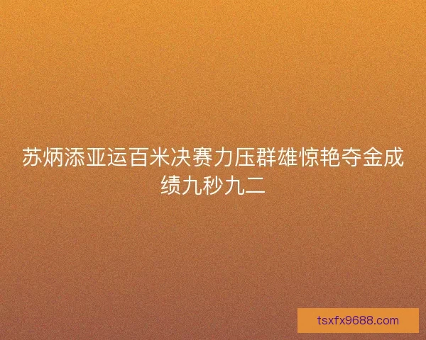 苏炳添亚运百米决赛力压群雄惊艳夺金成绩九秒九二