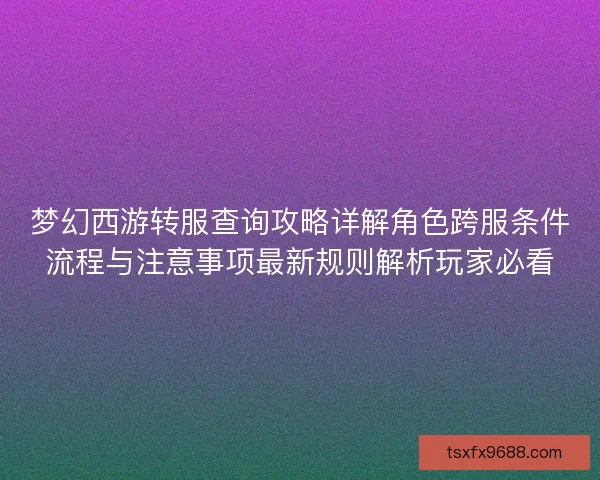 梦幻西游转服查询攻略详解角色跨服条件流程与注意事项最新规则解析玩家必看