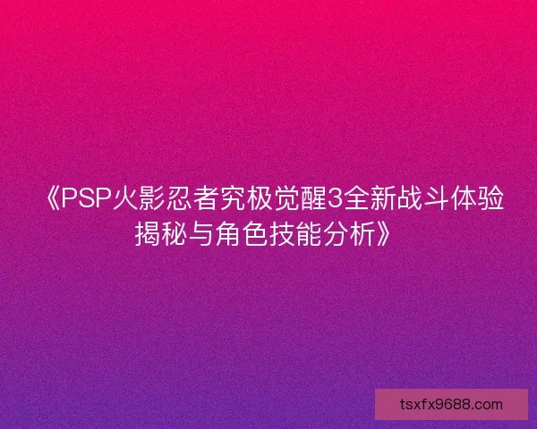 《PSP火影忍者究极觉醒3全新战斗体验揭秘与角色技能分析》