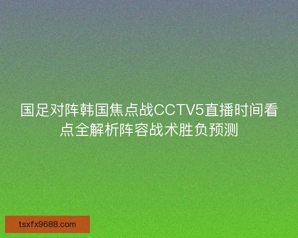 国足对阵韩国焦点战CCTV5直播时间看点全解析阵容战术胜负预测