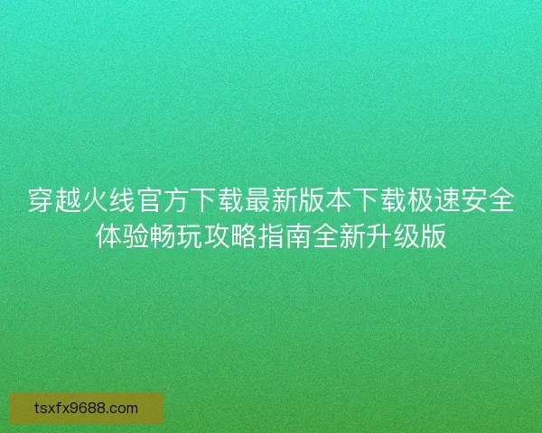 穿越火线官方下载最新版本下载极速安全体验畅玩攻略指南全新升级版