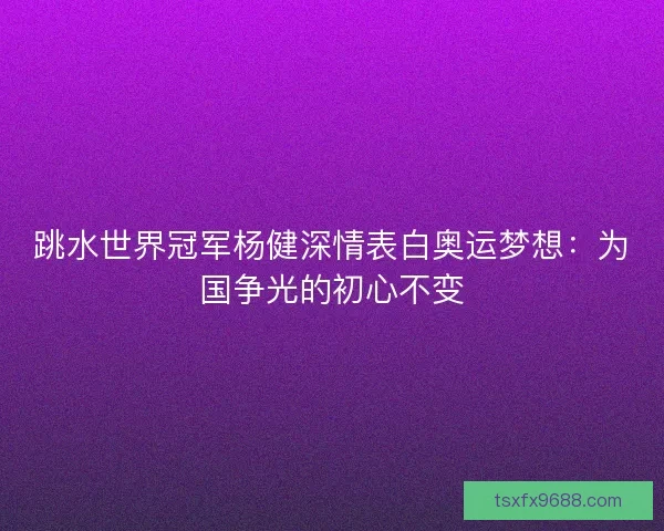 跳水世界冠军杨健深情表白奥运梦想：为国争光的初心不变